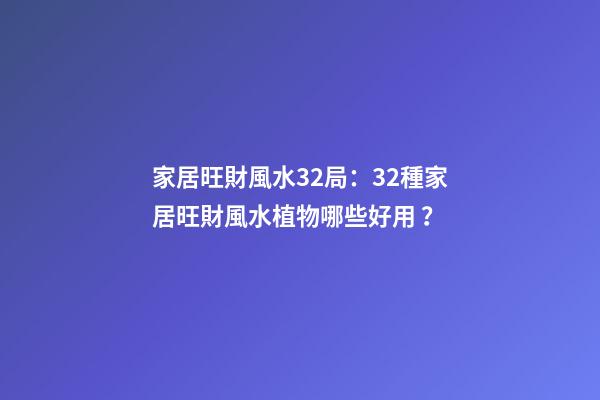 家居旺財風水32局：32種家居旺財風水植物哪些好用？